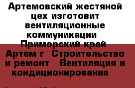 Артемовский жестяной цех изготовит вентиляционные коммуникации - Приморский край, Артем г. Строительство и ремонт » Вентиляция и кондиционирование   